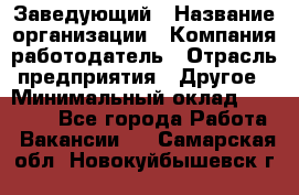 Заведующий › Название организации ­ Компания-работодатель › Отрасль предприятия ­ Другое › Минимальный оклад ­ 30 000 - Все города Работа » Вакансии   . Самарская обл.,Новокуйбышевск г.